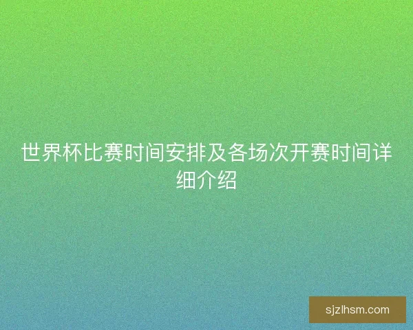 世界杯比赛时间安排及各场次开赛时间详细介绍