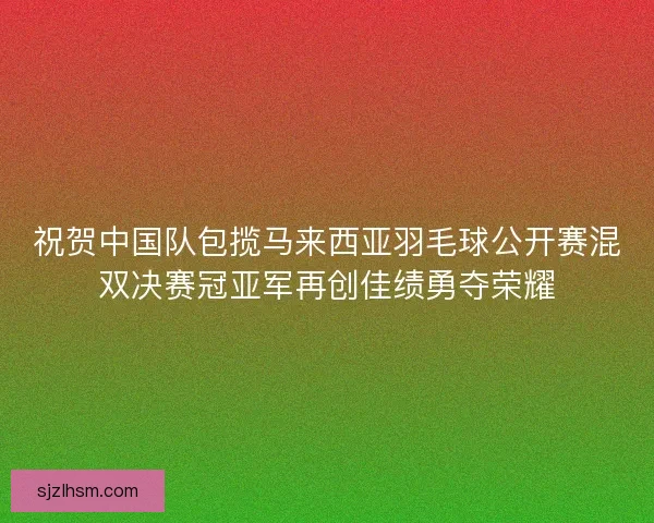 祝贺中国队包揽马来西亚羽毛球公开赛混双决赛冠亚军再创佳绩勇夺荣耀