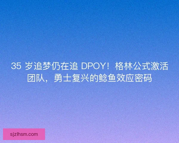 35 岁追梦仍在追 DPOY！格林公式激活团队，勇士复兴的鲶鱼效应密码