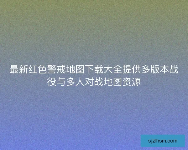 最新红色警戒地图下载大全提供多版本战役与多人对战地图资源