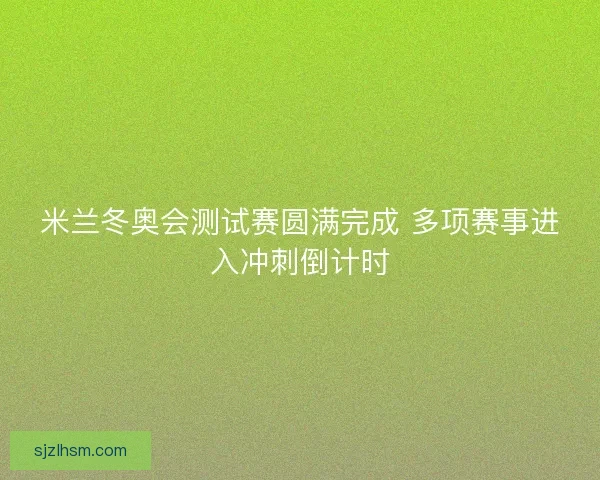 米兰冬奥会测试赛圆满完成 多项赛事进入冲刺倒计时