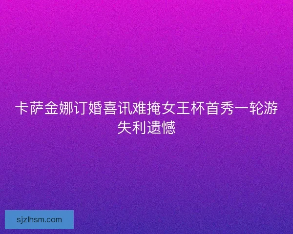 卡萨金娜订婚喜讯难掩女王杯首秀一轮游失利遗憾