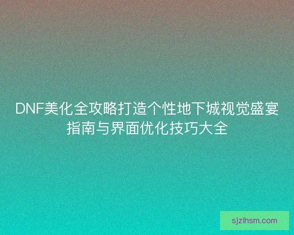 DNF美化全攻略打造个性地下城视觉盛宴指南与界面优化技巧大全