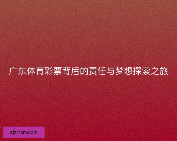 广东体育彩票背后的责任与梦想探索之旅